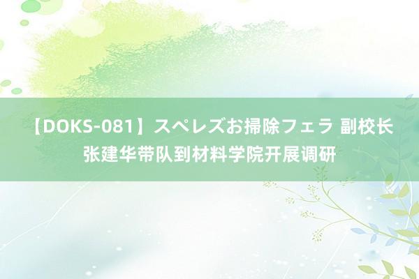 【DOKS-081】スペレズお掃除フェラ 副校长张建华带队到材料学院开展调研