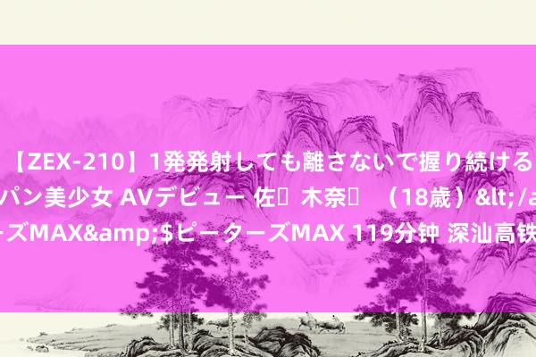 【ZEX-210】1発発射しても離さないで握り続けるチ○ポ大好きパイパン美少女 AVデビュー 佐々木奈々 （18歳）</a>2014-01-15ピーターズMAX&$ピーターズMAX 119分钟 深汕高铁年内开工！通盘向东连通厦深铁路广汕铁路