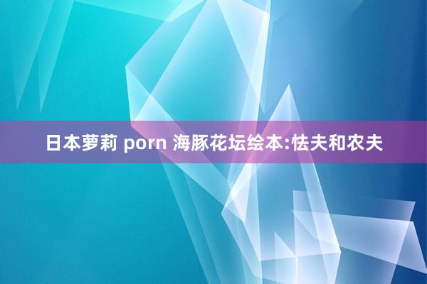 日本萝莉 porn 海豚花坛绘本:怯夫和农夫