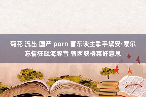 菊花 流出 国产 porn 盲东谈主歌手黛安·索尔忘情狂飙海豚音 曾两获格莱好意思