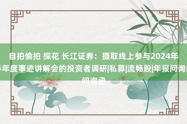 自拍偷拍 探花 长江证券：摄取线上参与2024年半年度事迹讲解会的投资者调研|私募|流畅股|年报问询函