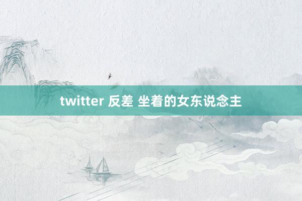 twitter 反差 坐着的女东说念主