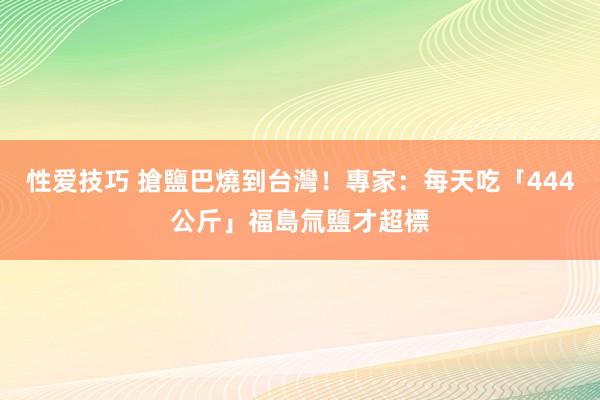 性爱技巧 搶鹽巴燒到台灣！專家：每天吃「444公斤」福島氚鹽才超標