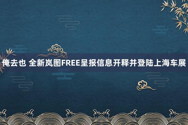 俺去也 全新岚图FREE呈报信息开释并登陆上海车展