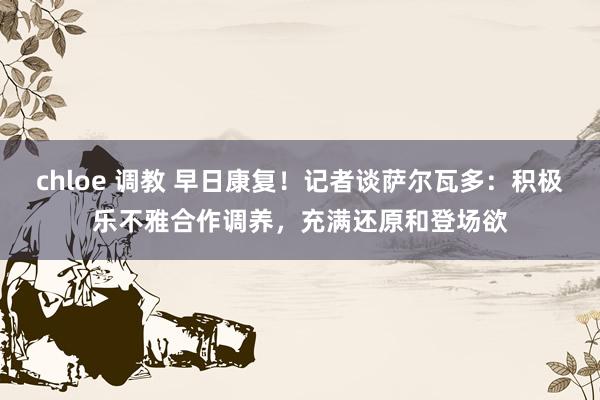 chloe 调教 早日康复！记者谈萨尔瓦多：积极乐不雅合作调养，充满还原和登场欲